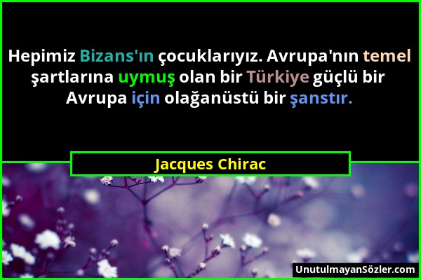 Jacques Chirac - Hepimiz Bizans'ın çocuklarıyız. Avrupa'nın temel şartlarına uymuş olan bir Türkiye güçlü bir Avrupa için olağanüstü bir şanstır....