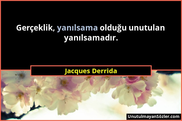 Jacques Derrida - Gerçeklik, yanılsama olduğu unutulan yanılsamadır....