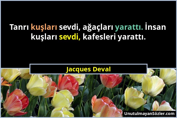 Jacques Deval - Tanrı kuşları sevdi, ağaçları yarattı. İnsan kuşları sevdi, kafesleri yarattı....