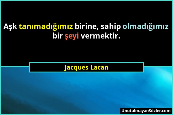 Jacques Lacan - Aşk tanımadığımız birine, sahip olmadığımız bir şeyi vermektir....