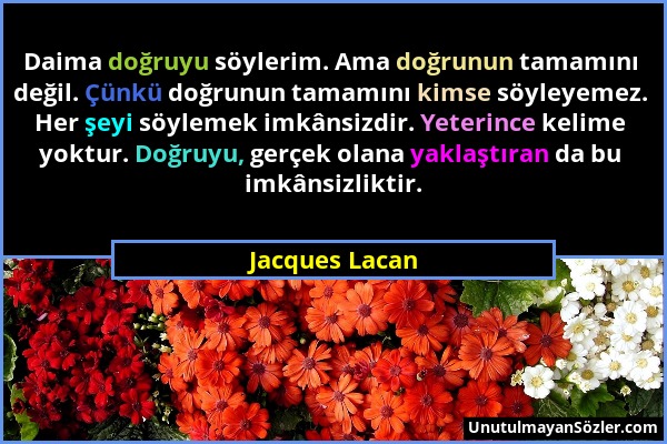 Jacques Lacan - Daima doğruyu söylerim. Ama doğrunun tamamını değil. Çünkü doğrunun tamamını kimse söyleyemez. Her şeyi söylemek imkânsizdir. Yeterinc...