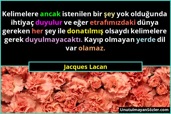 Jacques Lacan - Kelimelere ancak istenilen bir şey yok olduğunda ihtiyaç duyulur ve eğer etrafımızdaki dünya gereken her şey ile donatılmış olsaydı ke...