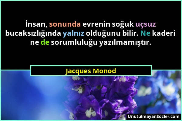 Jacques Monod - İnsan, sonunda evrenin soğuk uçsuz bucaksızlığında yalnız olduğunu bilir. Ne kaderi ne de sorumluluğu yazılmamıştır....