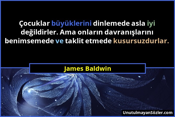 James Baldwin - Çocuklar büyüklerini dinlemede asla iyi değildirler. Ama onların davranışlarını benimsemede ve taklit etmede kusursuzdurlar....