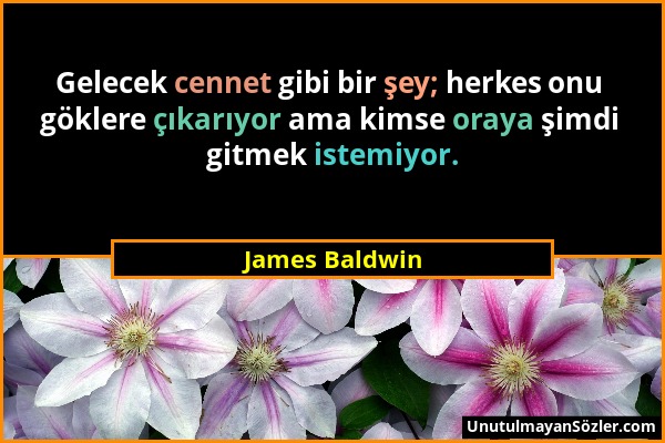 James Baldwin - Gelecek cennet gibi bir şey; herkes onu göklere çıkarıyor ama kimse oraya şimdi gitmek istemiyor....