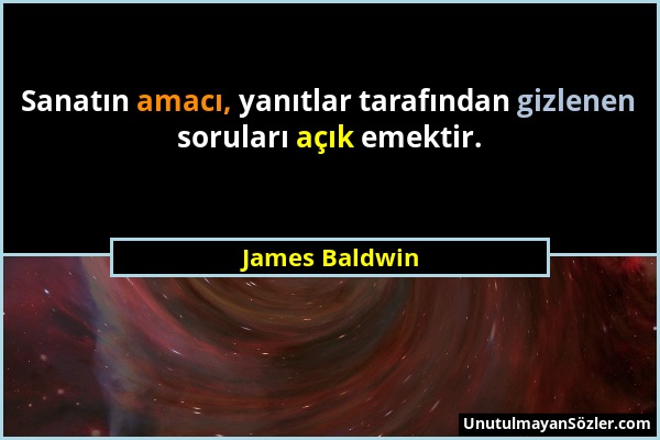 James Baldwin - Sanatın amacı, yanıtlar tarafından gizlenen soruları açık emektir....