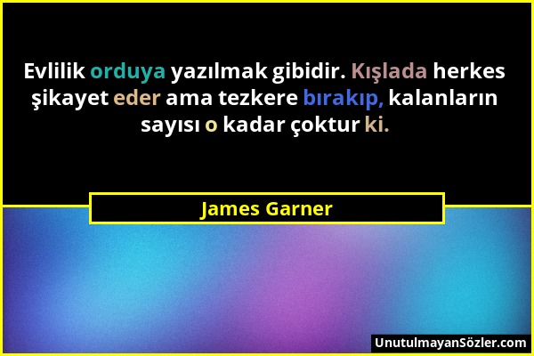 James Garner - Evlilik orduya yazılmak gibidir. Kışlada herkes şikayet eder ama tezkere bırakıp, kalanların sayısı o kadar çoktur ki....