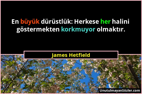 James Hetfield - En büyük dürüstlük: Herkese her halini göstermekten korkmuyor olmaktır....