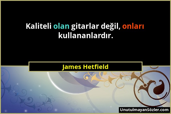 James Hetfield - Kaliteli olan gitarlar değil, onları kullananlardır....