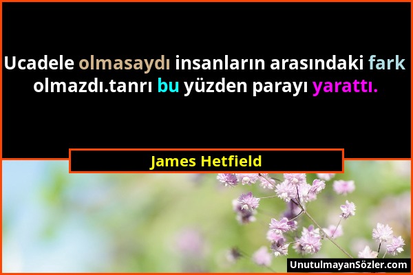James Hetfield - Ucadele olmasaydı insanların arasındaki fark olmazdı.tanrı bu yüzden parayı yarattı....