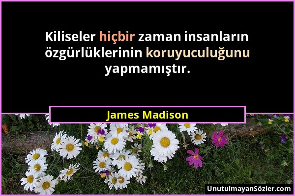James Madison - Kiliseler hiçbir zaman insanların özgürlüklerinin koruyuculuğunu yapmamıştır....