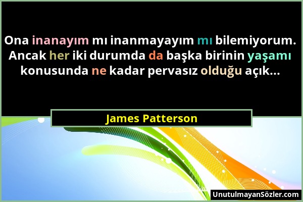 James Patterson - Ona inanayım mı inanmayayım mı bilemiyorum. Ancak her iki durumda da başka birinin yaşamı konusunda ne kadar pervasız olduğu açık......