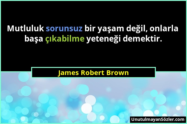 James Robert Brown - Mutluluk sorunsuz bir yaşam değil, onlarla başa çıkabilme yeteneği demektir....