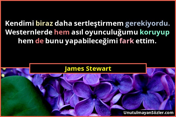 James Stewart - Kendimi biraz daha sertleştirmem gerekiyordu. Westernlerde hem asıl oyunculuğumu koruyup hem de bunu yapabileceğimi fark ettim....