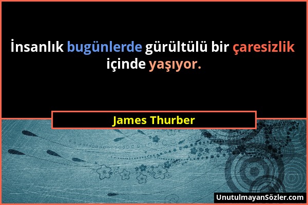 James Thurber - İnsanlık bugünlerde gürültülü bir çaresizlik içinde yaşıyor....
