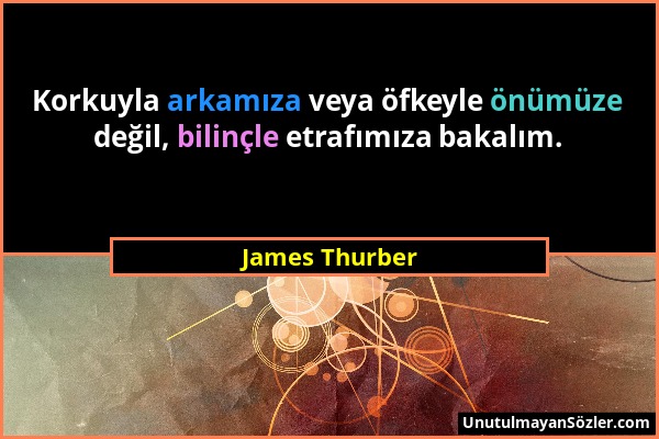 James Thurber - Korkuyla arkamıza veya öfkeyle önümüze değil, bilinçle etrafımıza bakalım....