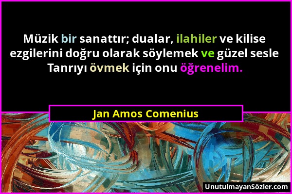 Jan Amos Comenius - Müzik bir sanattır; dualar, ilahiler ve kilise ezgilerini doğru olarak söylemek ve güzel sesle Tanrıyı övmek için onu öğrenelim....