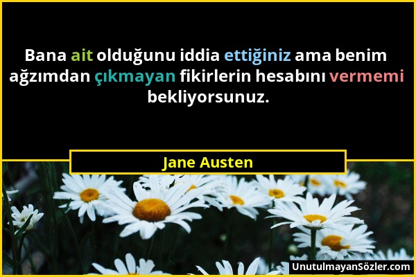 Jane Austen - Bana ait olduğunu iddia ettiğiniz ama benim ağzımdan çıkmayan fikirlerin hesabını vermemi bekliyorsunuz....