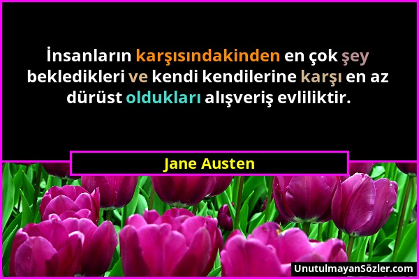 Jane Austen - İnsanların karşısındakinden en çok şey bekledikleri ve kendi kendilerine karşı en az dürüst oldukları alışveriş evliliktir....