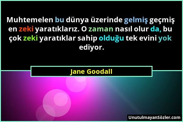 Jane Goodall - Muhtemelen bu dünya üzerinde gelmiş geçmiş en zeki yaratıklarız. O zaman nasıl olur da, bu çok zeki yaratıklar sahip olduğu tek evini y...