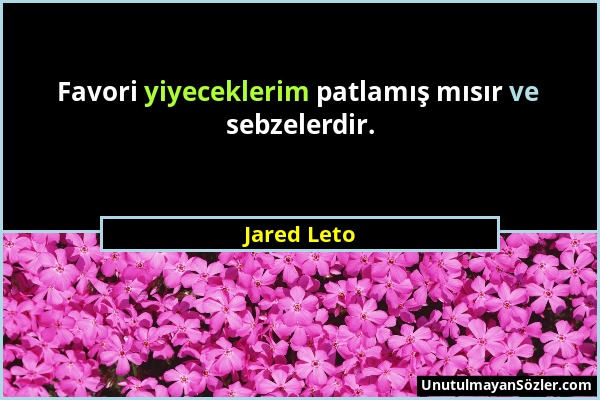 Jared Leto - Favori yiyeceklerim patlamış mısır ve sebzelerdir....