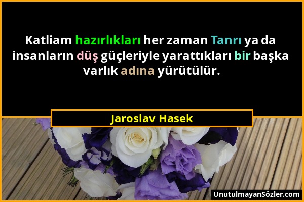 Jaroslav Hasek - Katliam hazırlıkları her zaman Tanrı ya da insanların düş güçleriyle yarattıkları bir başka varlık adına yürütülür....