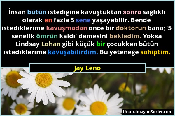 Jay Leno - İnsan bütün istediğine kavuştuktan sonra sağlıklı olarak en fazla 5 sene yaşayabilir. Bende istediklerime kavuşmadan önce bir doktorun bana...