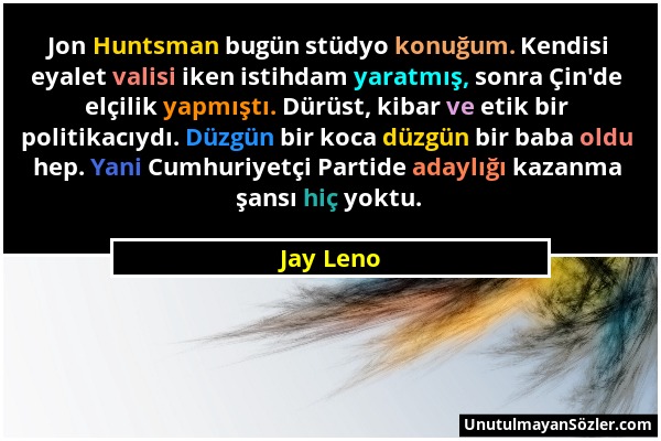 Jay Leno - Jon Huntsman bugün stüdyo konuğum. Kendisi eyalet valisi iken istihdam yaratmış, sonra Çin'de elçilik yapmıştı. Dürüst, kibar ve etik bir p...