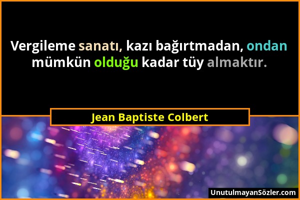 Jean Baptiste Colbert - Vergileme sanatı, kazı bağırtmadan, ondan mümkün olduğu kadar tüy almaktır....