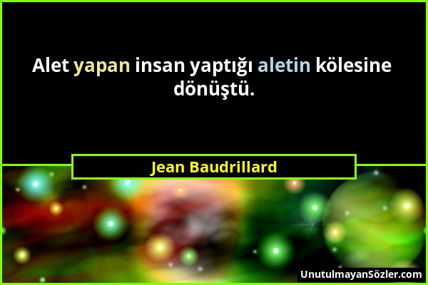 Jean Baudrillard - Alet yapan insan yaptığı aletin kölesine dönüştü....