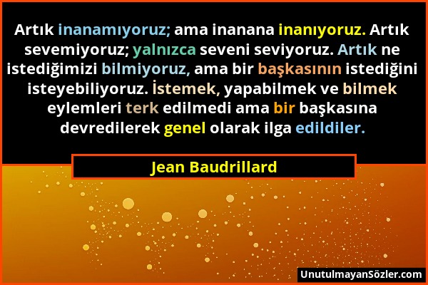 Jean Baudrillard - Artık inanamıyoruz; ama inanana inanıyoruz. Artık sevemiyoruz; yalnızca seveni seviyoruz. Artık ne istediğimizi bilmiyoruz, ama bir...