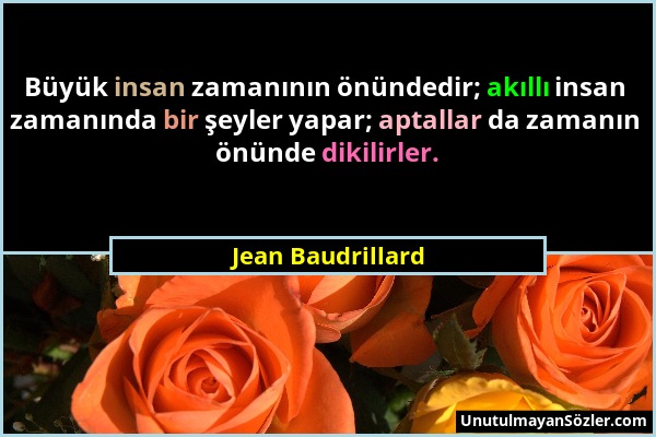 Jean Baudrillard - Büyük insan zamanının önündedir; akıllı insan zamanında bir şeyler yapar; aptallar da zamanın önünde dikilirler....