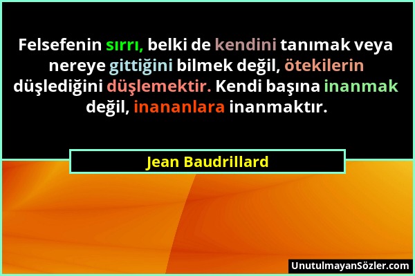 Jean Baudrillard - Felsefenin sırrı, belki de kendini tanımak veya nereye gittiğini bilmek değil, ötekilerin düşlediğini düşlemektir. Kendi başına ina...