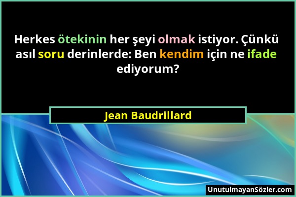 Jean Baudrillard - Herkes ötekinin her şeyi olmak istiyor. Çünkü asıl soru derinlerde: Ben kendim için ne ifade ediyorum?...