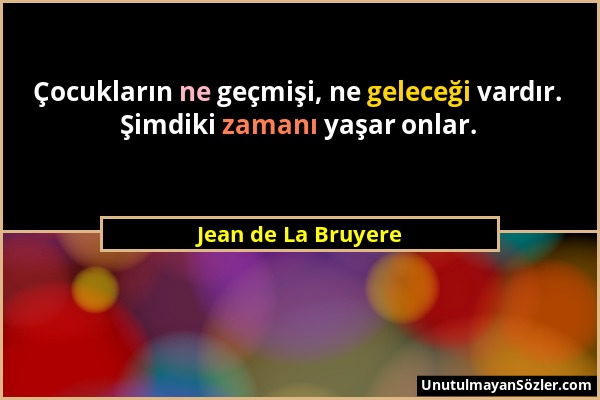 Jean de La Bruyere - Çocukların ne geçmişi, ne geleceği vardır. Şimdiki zamanı yaşar onlar....