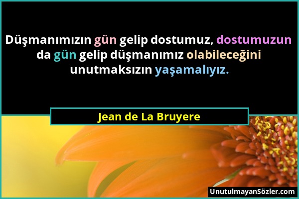 Jean de La Bruyere - Düşmanımızın gün gelip dostumuz, dostumuzun da gün gelip düşmanımız olabileceğini unutmaksızın yaşamalıyız....