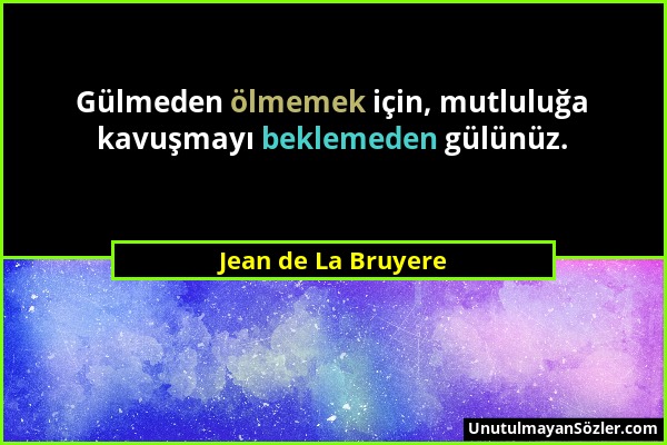 Jean de La Bruyere - Gülmeden ölmemek için, mutluluğa kavuşmayı beklemeden gülünüz....