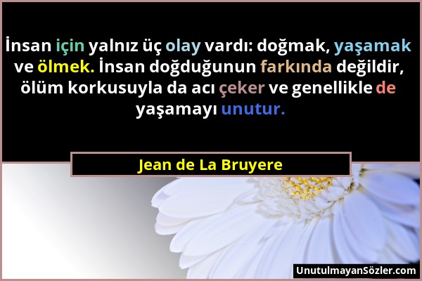 Jean de La Bruyere - İnsan için yalnız üç olay vardı: doğmak, yaşamak ve ölmek. İnsan doğduğunun farkında değildir, ölüm korkusuyla da acı çeker ve ge...