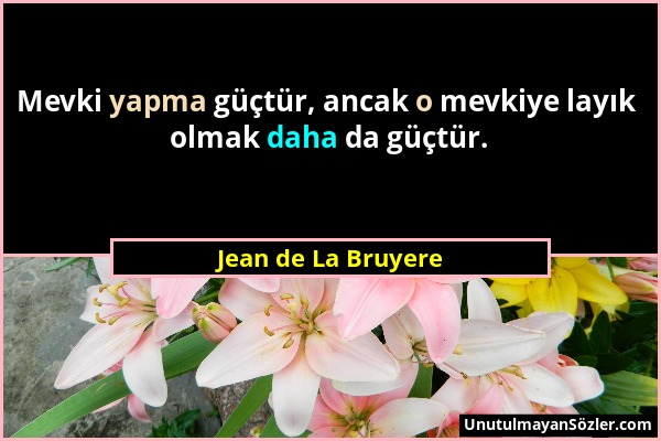 Jean de La Bruyere - Mevki yapma güçtür, ancak o mevkiye layık olmak daha da güçtür....