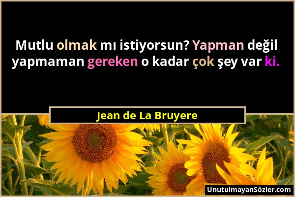 Jean de La Bruyere - Mutlu olmak mı istiyorsun? Yapman değil yapmaman gereken o kadar çok şey var ki....