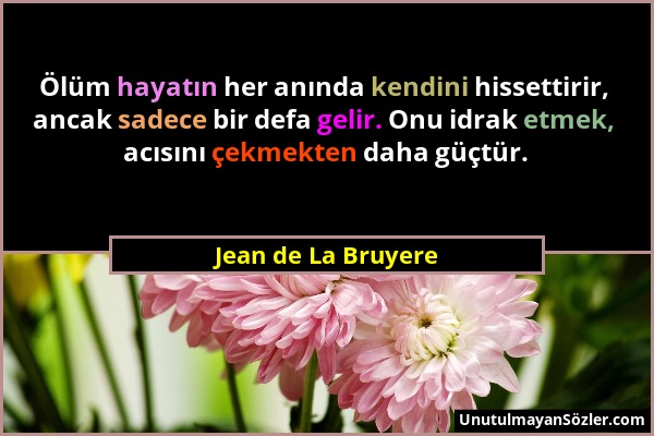 Jean de La Bruyere - Ölüm hayatın her anında kendini hissettirir, ancak sadece bir defa gelir. Onu idrak etmek, acısını çekmekten daha güçtür....