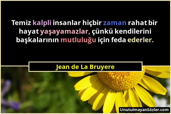 Jean de La Bruyere - Temiz kalpli insanlar hiçbir zaman rahat bir hayat yaşayamazlar, çünkü kendilerini başkalarının mutluluğu için feda ederler....