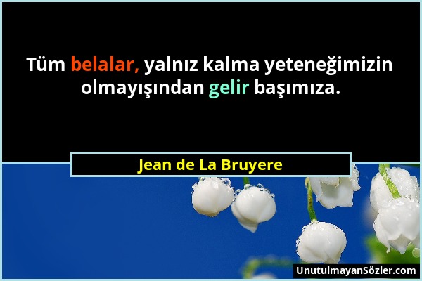 Jean de La Bruyere - Tüm belalar, yalnız kalma yeteneğimizin olmayışından gelir başımıza....