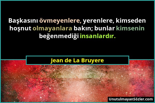 Jean de La Bruyere - Başkasını övmeyenlere, yerenlere, kimseden hoşnut olmayanlara bakın; bunlar kimsenin beğenmediği insanlardır....
