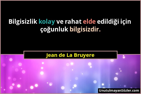 Jean de La Bruyere - Bilgisizlik kolay ve rahat elde edildiği için çoğunluk bilgisizdir....