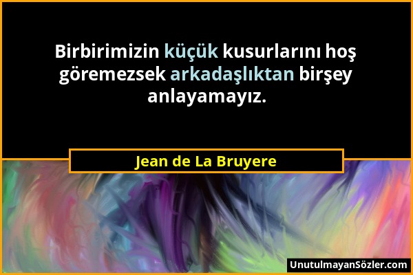 Jean de La Bruyere - Birbirimizin küçük kusurlarını hoş göremezsek arkadaşlıktan birşey anlayamayız....