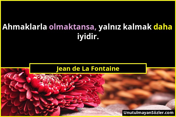 Jean de La Fontaine - Ahmaklarla olmaktansa, yalnız kalmak daha iyidir....