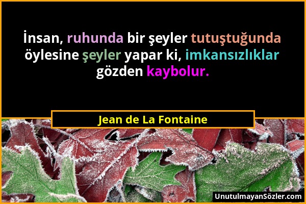 Jean de La Fontaine - İnsan, ruhunda bir şeyler tutuştuğunda öylesine şeyler yapar ki, imkansızlıklar gözden kaybolur....