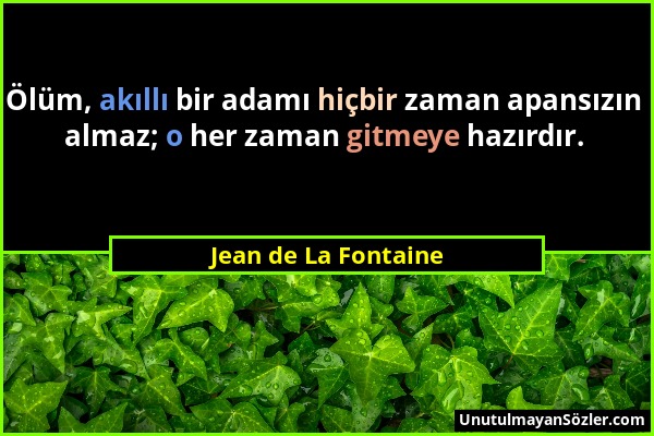 Jean de La Fontaine - Ölüm, akıllı bir adamı hiçbir zaman apansızın almaz; o her zaman gitmeye hazırdır....