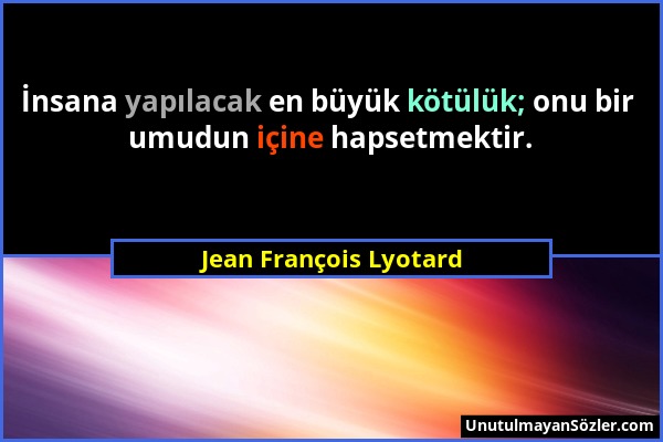 Jean François Lyotard - İnsana yapılacak en büyük kötülük; onu bir umudun içine hapsetmektir....